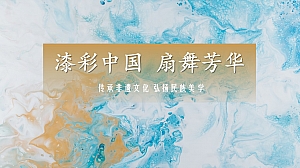 非遗大漆文化及漂流漆扇手工(漆彩中国 扇舞芳华)活动演说方案